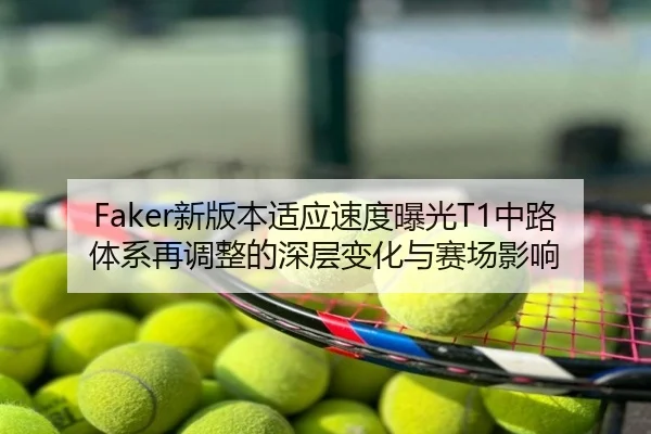 Faker新版本适应速度曝光T1中路体系再调整的深层变化与赛场影响