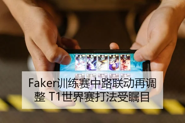Faker训练赛中路联动再调整 T1世界赛打法受瞩目