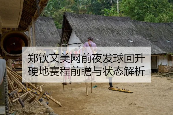 郑钦文美网前夜发球回升 硬地赛程前瞻与状态解析