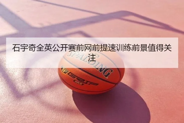 石宇奇全英公开赛前网前提速训练前景值得关注