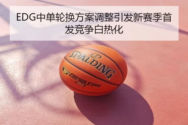 EDG中单轮换方案调整引发新赛季首发竞争白热化