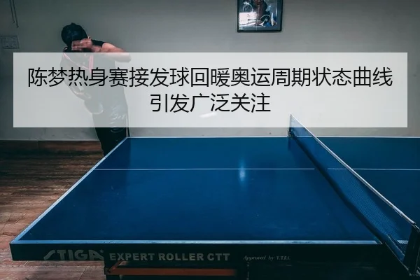 陈梦热身赛接发球回暖奥运周期状态曲线引发广泛关注